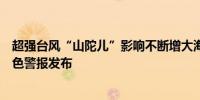 超强台风“山陀儿”影响不断增大海浪橙色警报和风暴潮黄色警报发布