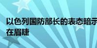 以色列国防部长的表态暗示地面进攻黎巴嫩迫在眉睫