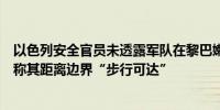 以色列安全官员未透露军队在黎巴嫩境内的具体作战深度但称其距离边界“步行可达”