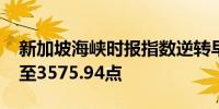 新加坡海峡时报指数逆转早盘涨幅下跌0.3%至3575.94点