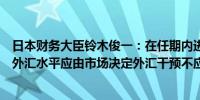 日本财务大臣铃木俊一：在任期内进行了有意义的外汇干预外汇水平应由市场决定外汇干预不应频繁