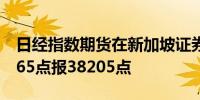 日经指数期货在新加坡证券交易所开盘上涨365点报38205点