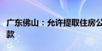 广东佛山：允许提取住房公积金支付购房首付款