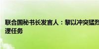 联合国秘书长发言人：黎以冲突猛烈 联黎部队已无法执行巡逻任务