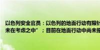 以色列安全官员：以色列的地面行动有限针对贝鲁特的更大规模行动“未在考虑之中”；目前在地面行动中尚未报告与真主党武装的冲突