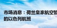 市场消息：荷兰皇家航空暂停今年剩余时间内的以色列航班