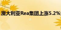 澳大利亚Rea集团上涨5.2%为7周来最大涨幅