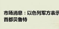 市场消息：以色列军方表示目前正瞄准黎巴嫩首都贝鲁特