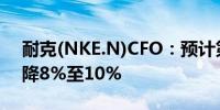 耐克(NKE.N)CFO：预计第二季度收入将下降8%至10%