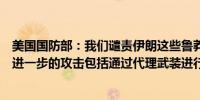 美国国防部：我们谴责伊朗这些鲁莽的攻击并呼吁伊朗停止进一步的攻击包括通过代理武装进行的攻击