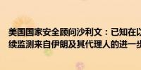 美国国家安全顾问沙利文：已知在以色列雅法发生袭击将继续监测来自伊朗及其代理人的进一步威胁和攻击