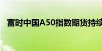 富时中国A50指数期货持续拉升现涨超4%