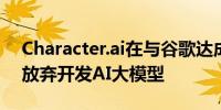 Character.ai在与谷歌达成27亿美元交易后放弃开发AI大模型