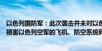 以色列国防军：此次袭击并未对以色列空军的“能力”造成损害以色列空军的飞机、防空系统和空中交通管制运行正常