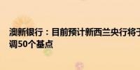 澳新银行：目前预计新西兰央行将于10月9日将现金利率下调50个基点