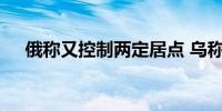 俄称又控制两定居点 乌称前线持续战斗