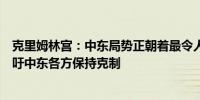 克里姆林宫：中东局势正朝着最令人担忧的方向发展我们呼吁中东各方保持克制