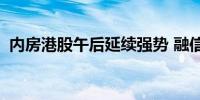 内房港股午后延续强势 融信中国涨超220%