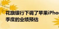 花旗银行下调了苹果iPhone部门9月和12月季度的业绩预估