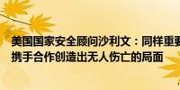 美国国家安全顾问沙利文：同样重要的是美国能够与以色列携手合作创造出无人伤亡的局面