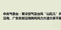 中央气象台：受冷空气及台风“山陀儿”共同影响目前浙江沿海、福建沿海、广东东部沿海阵风风力大请大家不要前往海边待在室内玩耍