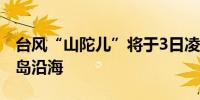 台风“山陀儿”将于3日凌晨至中午登陆台湾岛沿海