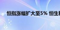 恒指涨幅扩大至5% 恒生科技指数涨8%