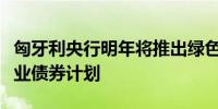 匈牙利央行明年将推出绿色住房计划和绿色企业债券计划