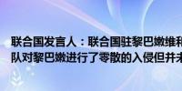 联合国发言人：联合国驻黎巴嫩维和部队表示虽然以色列军队对黎巴嫩进行了零散的入侵但并未目睹全面入侵的情况