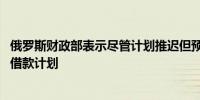 俄罗斯财政部表示尽管计划推迟但预计将全面实施2024年的借款计划