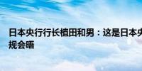 日本央行行长植田和男：这是日本央行行长与首相之间的常规会晤