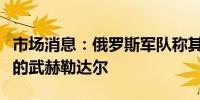 市场消息：俄罗斯军队称其控制了乌克兰东部的武赫勒达尔