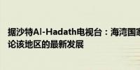 据沙特Al-Hadath电视台：海湾国家紧急部长会议已开始讨论该地区的最新发展