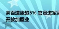 茶百道涨超5% 官宣进军香港市场 未来逐步开放加盟业