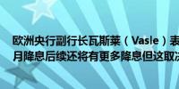 欧洲央行副行长瓦斯莱（Vasle）表示不能排除也不承诺10月降息后续还将有更多降息但这取决于数据