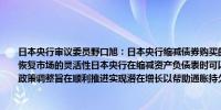 日本央行审议委员野口旭：日本央行缩减债券购买的目的是在不引发市场动荡的情况下恢复市场的灵活性日本央行在缩减资产负债表时可以花时间采取谨慎的措施日本央行的政策调整旨在顺利推进实现潜在增长以帮助通胀持久性地达到2%