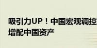 吸引力UP！中国宏观调控政策显效国际机构增配中国资产