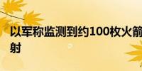 以军称监测到约100枚火箭弹自黎巴嫩方向发射