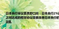 日本央行审议委员野口旭：日本央行2%的通胀目标是日本央行与政府之间达成的框架协议需要改善日本央行的沟通以避免重演7月份发生的混乱