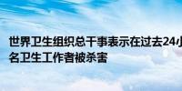 世界卫生组织总干事表示在过去24小时内仅在黎巴嫩就有28名卫生工作者被杀害