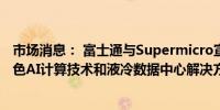 市场消息： 富士通与Supermicro宣布开展战略合作开发绿色AI计算技术和液冷数据中心解决方案