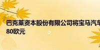 巴克莱资本股份有限公司将宝马汽车评级上调至平配目标价80欧元