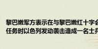 黎巴嫩军方表示在与黎巴嫩红十字会在黎巴嫩南部执行救援任务时以色列发动袭击造成一名士兵死亡另一名士兵受伤