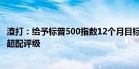 渣打：给予标普500指数12个月目标价6170点给予印度股市超配评级