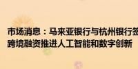 市场消息：马来亚银行与杭州银行签署谅解备忘录 旨在加强跨境融资推进人工智能和数字创新