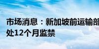 市场消息：新加坡前运输部长ISWARAN被判处12个月监禁