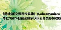 新加坡前交通部长易华仁(Subramaniam Iswaran)被判入狱12个月易华仁9月24日在法庭承认以公务员身份收取贵重礼物遭判五项罪名成立