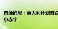 市场消息：意大利计划对企业征收暴利税以缩小赤字