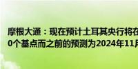 摩根大通：现在预计土耳其央行将在2025年1月首次降息250个基点而之前的预测为2024年11月