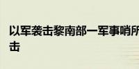 以军袭击黎南部一军事哨所致1死 黎军开火还击